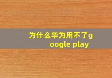 为什么华为用不了google play